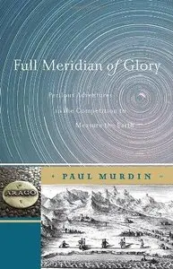 Full Meridian of Glory: Perilous Adventures in the Competition to Measure the Earth  