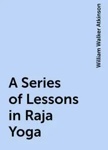 «A Series of Lessons in Raja Yoga» by William Walker Atkinson