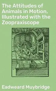 «The Attitudes of Animals in Motion, Illustrated with the Zoopraxiscope» by Eadweard Muybridge
