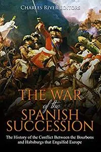 The War of the Spanish Succession: The History of the Conflict Between the Bourbons