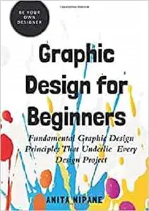 Graphic Design for Beginners: Fundamental Graphic Design Principles that Underlie Every Design Project