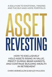 ASSET REVESTING: HOW TO EXCLUSIVELY HOLD ASSETS RISING IN VALUE, PROFIT DURING BEAR MARKETS, AND CONTINUE BUILDING WEALT