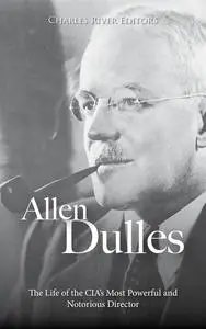 Allen Dulles: The Life of the CIA’s Most Powerful and Notorious Director