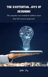 The existential joys of designing : The computer was created to address issues that did not previously exist.