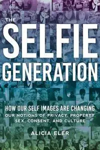 The Selfie Generation: How Our Self-Images Are Changing Our Notions of Privacy, Sex, Consent, and Culture