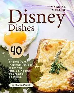 Magical Meals & Disney Dishes: 40 Theme Park-Inspired Recipes from the Magic Kingdom to Create at Home