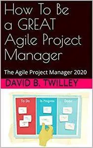 How To Be A Great Agile Project Manager: The Agile Project Manager 2020