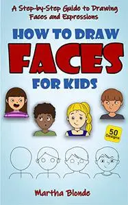 How to Draw Faces for Kids: A Step by Step Guide to Drawing Faces and Expressions