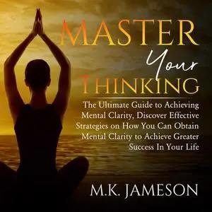 «Master Your Thinking: The Ultimate Guide to Achieving Mental Clarity, Discover Effective Strategies on How You Can Obta