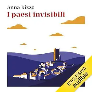 «I paesi invisibili? Manifesto sentimentale e politico per salvare i borghi d'Italia» by Anna Rizzo