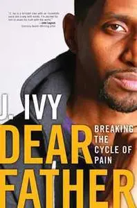 «Dear Father: Breaking the Cycle of Pain» by J. Ivy