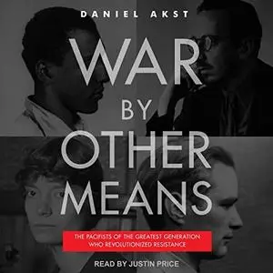 War by Other Means: The Pacifists of the Greatest Generation Who Revolutionized Resistance [Audiobook]