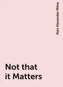 «Not that it Matters» by Alan Alexander Milne