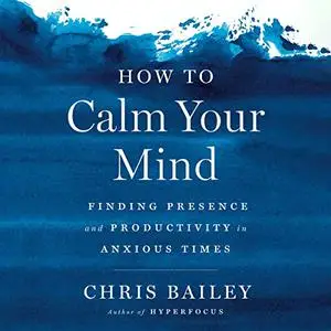 How to Calm Your Mind: Finding Presence and Productivity in Anxious Times [Audiobook]