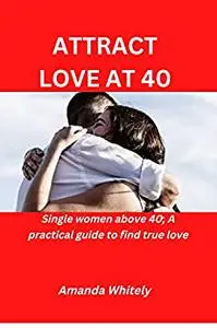 ATTRACT LOVE AT 40.: Single women above 40; A Practical guide to find true love