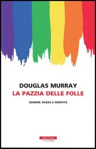Douglas Murray - La pazzia delle folle. Gender, razza e identità