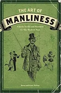The Art of Manliness: Classic Skills and Manners for the Modern Man
