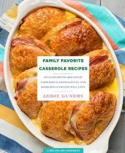 Family Favorite Casserole Recipes: 103 Comforting Breakfast Casseroles, Dinner Ideas, and Desserts Everyone Will Love