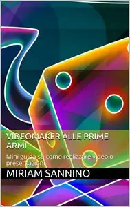 Miriam Sannino - VideoMaker alle prime armi. Mini guida su come realizzare video o presentazioni