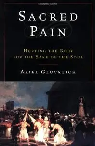 Sacred Pain: Hurting the Body for the Sake of the Soul by Ariel Glucklich