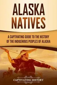 Alaska Natives: A Captivating Guide to the History of the Indigenous Peoples of Alaska