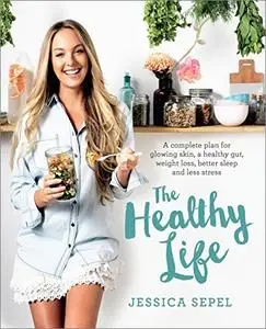 The Healthy Life: A Complete Plan for Glowing Skin, a Healthy Gut, Weight Loss, Better Sleep and Less Stress