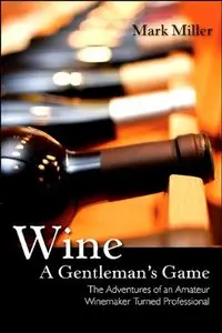 Wine - a Gentleman's Game: The Adventures of an Amateur Winemaker Turned Professional