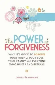 The Power of Forgiveness: Why It's Good to Forgive Your Friend, Your Boss, Your Family and Everyone Who Hurts and Betrays