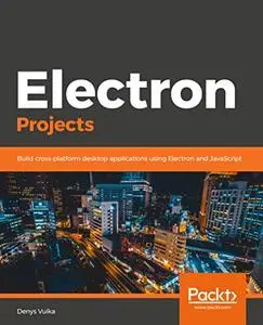 Electron Projects: Build cross-platform desktop applications using Electron and JavaScript