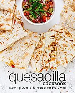 Quesadilla Cookbook: Essential Quesadilla Recipes for Every Meal