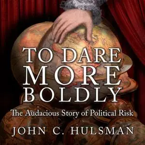 «To Dare More Boldly: The Audacious Story of Political Risk» by John C. Hulsman