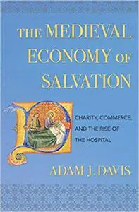 The Medieval Economy of Salvation: Charity, Commerce, and the Rise of the Hospital