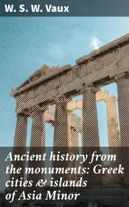 «Ancient history from the monuments: Greek cities & islands of Asia Minor» by W.S. W. Vaux