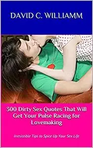 300 Dirty Sex Quotes That Will Get Your Pulse Racing for Lovemaking: Irresistible Tips to Spice Up Your Sex Life