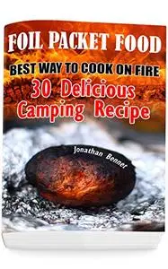 Foil Packet Food: Best Way To Cook On Fire: 30 Delicious Camping Recipes: (Prepper's Guide, Survival Guide, Emergency)