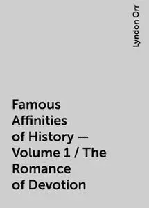«Famous Affinities of History — Volume 1 / The Romance of Devotion» by Lyndon Orr
