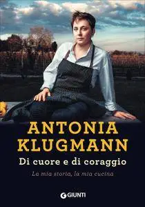 Antonia Klugmann - Di cuore e di coraggio. La mia storia, la mia cucina