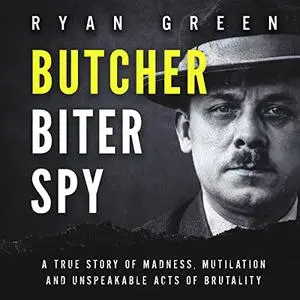 Butcher, Biter, Spy: A True Story of Madness, Mutilation and Unspeakable Acts of Brutality [Audiobook]