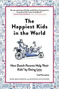 The Happiest Kids in the World: How Dutch Parents Help Their Kids (and Themselves) by Doing Less