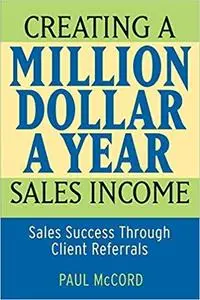 Creating a Million-Dollar-a-Year Sales Income: Sales Success through Client Referrals