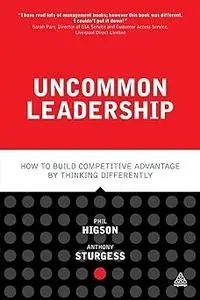 Uncommon Leadership: How to Build Competitive Advantage by Thinking Differently