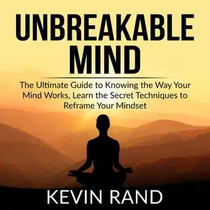 «Unbreakable Mind: The Ultimate Guide to Knowing the Way Your Mind Works, Learn the Secret Techniques to Reframe Your Mi