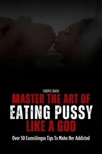 Master the Art of Eating Pussy like a God: Over 50 Cunnilingus Tips To Make Her Addicted
