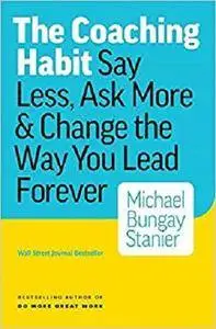 The Coaching Habit: Say Less, Ask More & Change the Way You Lead Forever