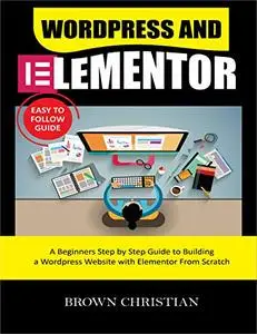 Wordpress And Elementor Easy To Follow Guide: A beginners Step by Step Guide