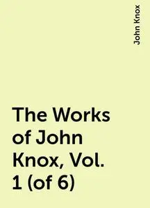 «The Works of John Knox, Vol. 1 (of 6)» by John Knox