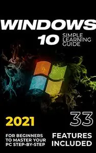 Windows 10: 2021 Simple Learning Guide for Beginners to Master your PC Step-by-Step