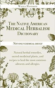 The Native American Medical Herbalism Dictionary: Not Only Chemical Drugs! Natural Herbal Remedies, Sacred Medicinal Plants