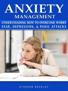 «Anxiety Management Understanding How to Overcome Worry Fear, Depression, & Panic Attacks» by Stephen Berkley