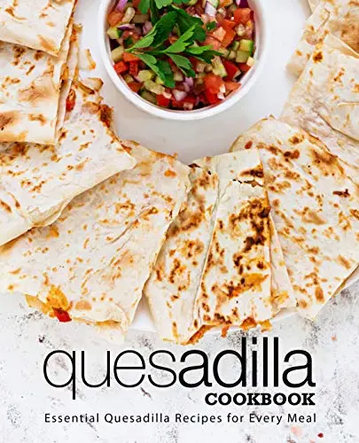 Quesadilla Cookbook: Essential Quesadilla Recipes for Every Meal
